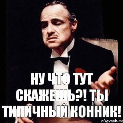 Ну что тут скажешь?! ты типичный конник!