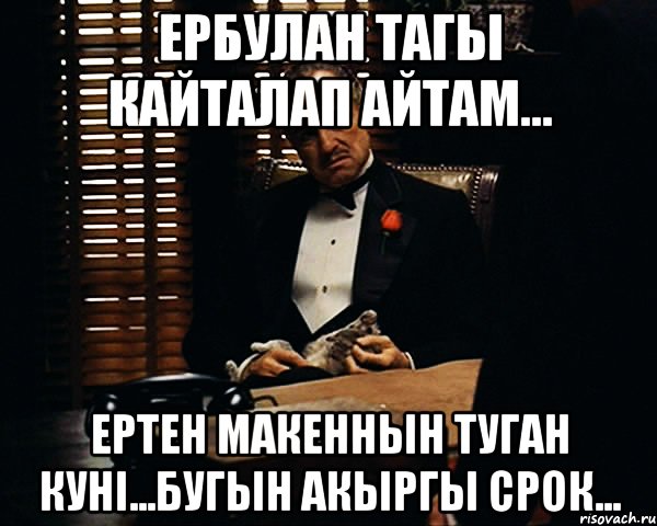 ербулан тагы кайталап айтам... ертен макеннын туган куні...бугын акыргы срок..., Мем Дон Вито Корлеоне