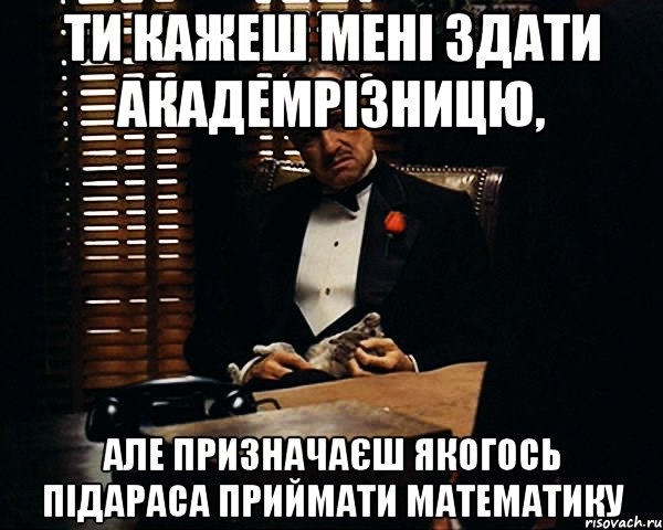 ти кажеш мені здати академрізницю, але призначаєш якогось підараса приймати математику, Мем Дон Вито Корлеоне