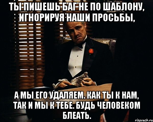 ты пишешь баг не по шаблону, игнорируя наши просьбы, а мы его удаляем. как ты к нам, так и мы к тебе. будь человеком блеать., Мем Дон Вито Корлеоне