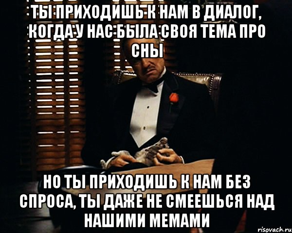 ты приходишь к нам в диалог, когда у нас была своя тема про сны но ты приходишь к нам без спроса, ты даже не смеешься над нашими мемами, Мем Дон Вито Корлеоне