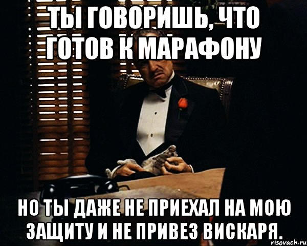 ты говоришь, что готов к марафону но ты даже не приехал на мою защиту и не привез вискаря., Мем Дон Вито Корлеоне