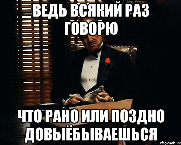 ведь всякий раз говорю что рано или поздно довыёбываешься, Мем Дон Вито Корлеоне