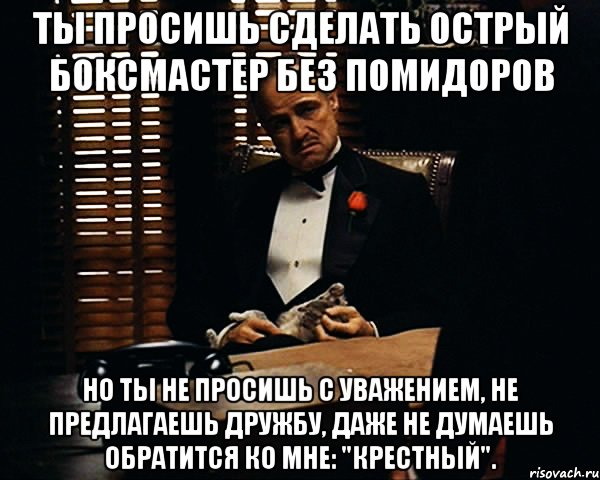 ты просишь сделать острый боксмастер без помидоров но ты не просишь с уважением, не предлагаешь дружбу, даже не думаешь обратится ко мне: "крестный"., Мем Дон Вито Корлеоне