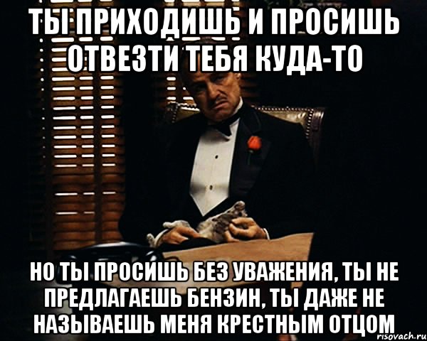 ты приходишь и просишь отвезти тебя куда-то но ты просишь без уважения, ты не предлагаешь бензин, ты даже не называешь меня крестным отцом, Мем Дон Вито Корлеоне