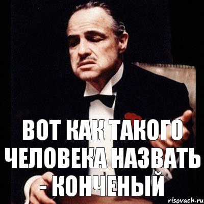 ВОТ КАК ТАКОГО ЧЕЛОВЕКА НАЗВАТЬ - конченый