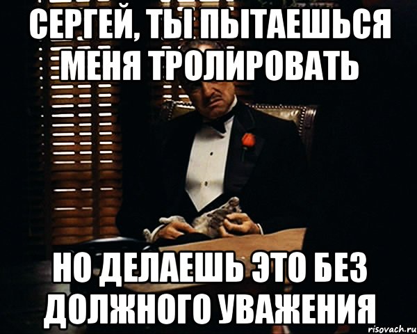 сергей, ты пытаешься меня тролировать но делаешь это без должного уважения, Мем Дон Вито Корлеоне