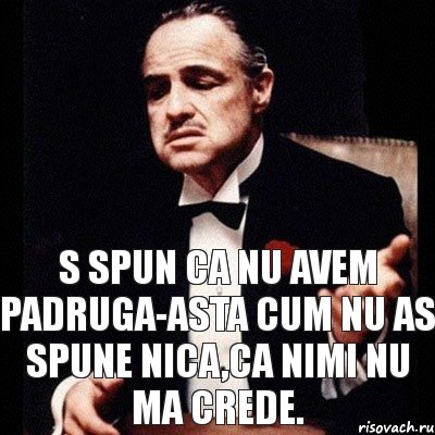 S spun ca nu avem padruga-asta cum nu as spune nica,ca nimi nu ma crede.