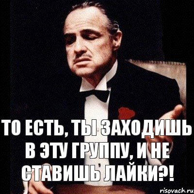 То есть, ты заходишь в эту группу, и не ставишь лайки?!