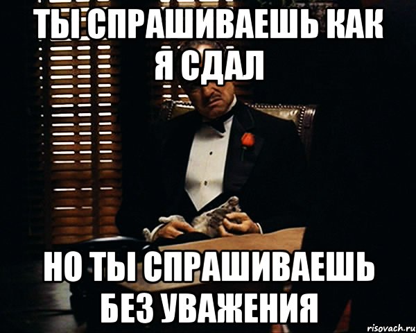 ты спрашиваешь как я сдал но ты спрашиваешь без уважения, Мем Дон Вито Корлеоне