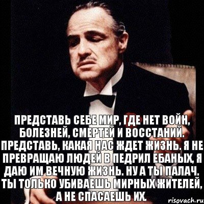 Представь себе мир, где нет войн, болезней, смертей и восстаний. Представь, какая нас ждет жизнь. Я не превращаю людей в педрил ебаных, я даю им вечную жизнь. Ну а ты палач. Ты только убиваешь мирных жителей, а не спасаешь их., Комикс Дон Вито Корлеоне 1