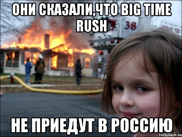 они сказали,что big time rush не приедут в россию, Мем Поджигательница