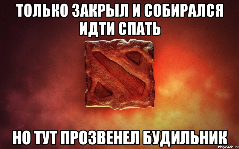 только закрыл и собирался идти спать но тут прозвенел будильник, Мем дота гавно