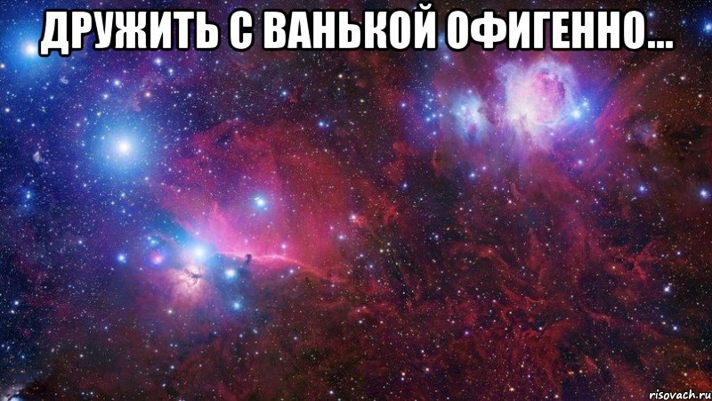 дружить с ванькой офигенно... 