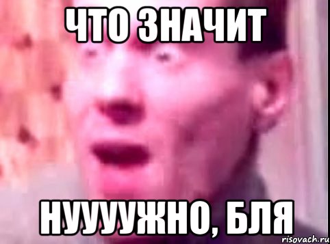 что значит нуууужно, бля