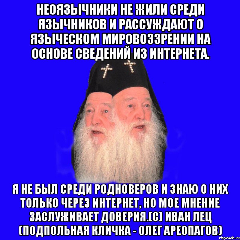 неоязычники не жили среди язычников и рассуждают о языческом мировоззрении на основе сведений из интернета. я не был среди родноверов и знаю о них только через интернет, но мое мнение заслуживает доверия.(с) иван лец (подпольная кличка - олег ареопагов), Мем Двуликий попус