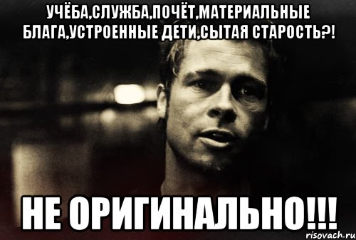 учёба,служба,почёт,материальные блага,устроенные дети,сытая старость?! не оригинально!!!, Мем дёрден