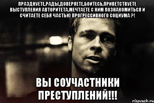 празднуете,рады,доверяете,боитесь,приветствуете выступления авторитета,мечтаете с ним познакомиться и считаете себя частью прогрессивного социума ?! вы соучастники преступлений!!!, Мем дёрден
