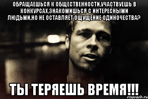обращаешься к общественности,участвуешь в конкурсах,знакомишься с интересными людьми,но не оставляет ощущение одиночества? ты теряешь время!!!, Мем дёрден