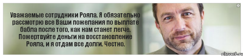 Уважаемые сотрудники Рояла. Я обязательно рассмотрю все Ваши пожелания по выплате бабла после того, как нам станет легче. Пожертвуйте деньги на восстановление Рояла, и я отдам все долги. Честно., Комикс Джимми