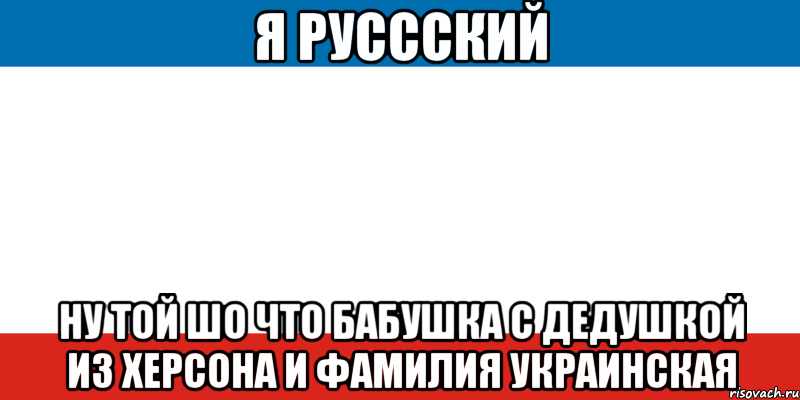 я руссский ну той шо что бабушка с дедушкой из херсона и фамилия украинская, Мем эщрщошщо