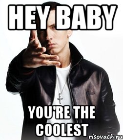 hey baby you're the coolest