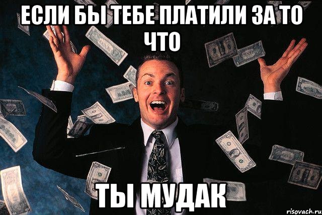 если бы тебе платили за то что ты мудак, Мем если бы тебе платили