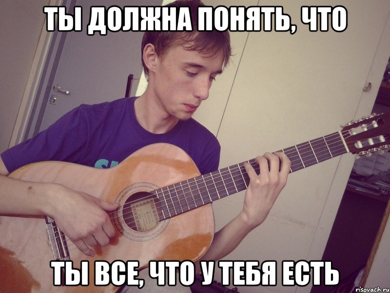 ты должна понять, что ты все, что у тебя есть