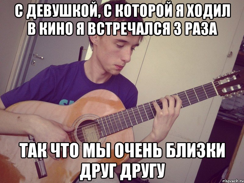с девушкой, с которой я ходил в кино я встречался 3 раза так что мы очень близки друг другу