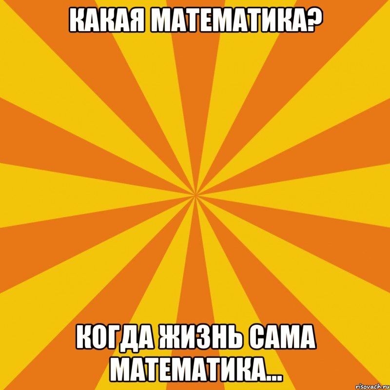 какая математика? когда жизнь сама математика...