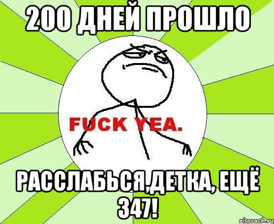 200 дней прошло расслабься,детка, ещё 347!