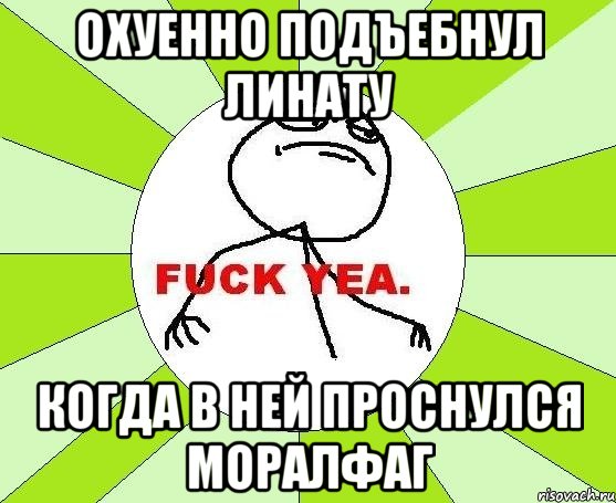 охуенно подъебнул линату когда в ней проснулся моралфаг, Мем фак е