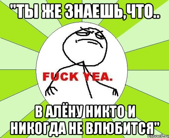 "ты же знаешь,что.. в алёну никто и никогда не влюбится", Мем фак е