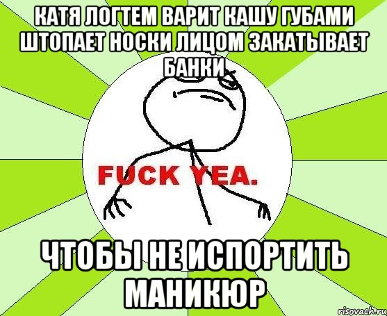 катя логтем варит кашу губами штопает носки лицом закатывает банки чтобы не испортить маникюр, Мем фак е