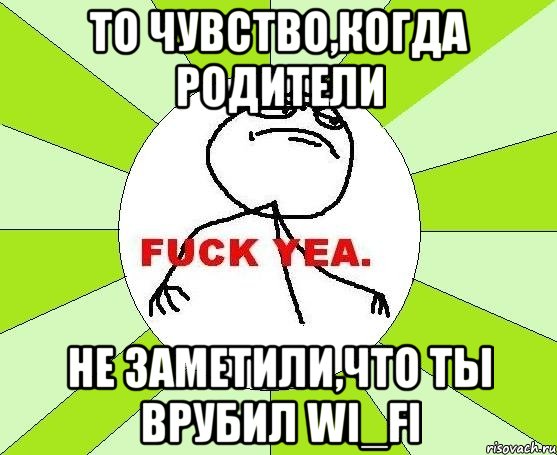 то чувство,когда родители не заметили,что ты врубил wi_fi, Мем фак е