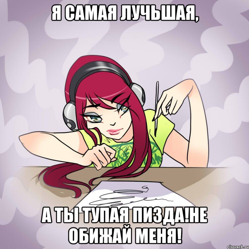 я самая лучьшая, а ты тупая пизда!не обижай меня!