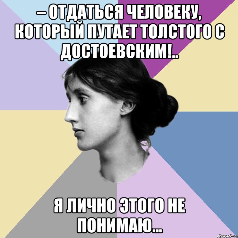 – отдаться человеку, который путает толстого с достоевским!.. я лично этого не понимаю...