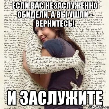 если вас незаслуженно обидели, а вы ушли - вернитесь! и заслужите