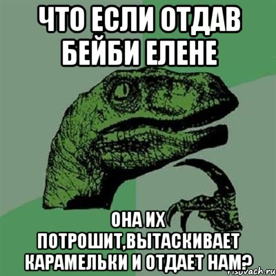 что если отдав бейби елене она их потрошит,вытаскивает карамельки и отдает нам?, Мем Филосораптор