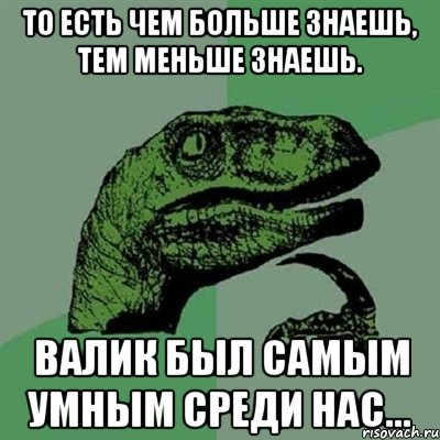 то есть чем больше знаешь, тем меньше знаешь. валик был самым умным среди нас..., Мем Филосораптор