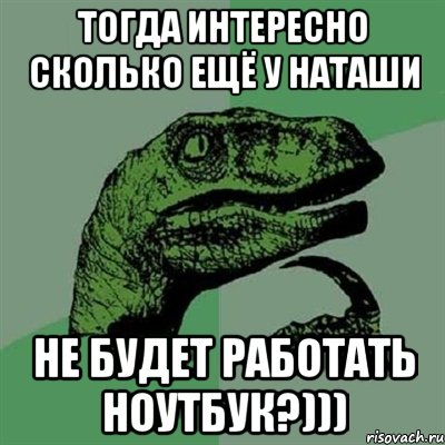 тогда интересно сколько ещё у наташи не будет работать ноутбук?))), Мем Филосораптор