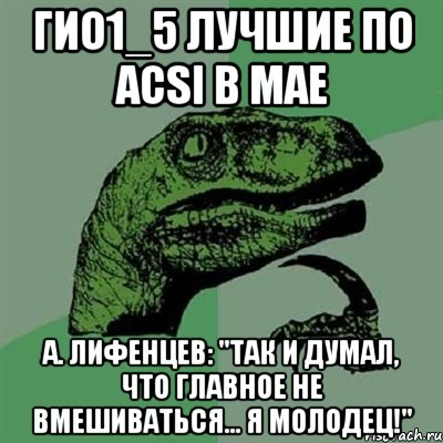 гио1_5 лучшие по acsi в мае а. лифенцев: "так и думал, что главное не вмешиваться... я молодец!", Мем Филосораптор