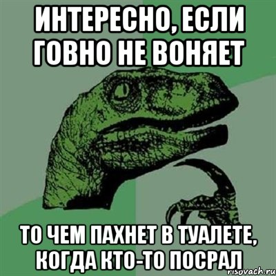 интересно, если говно не воняет то чем пахнет в туалете, когда кто-то посрал, Мем Филосораптор