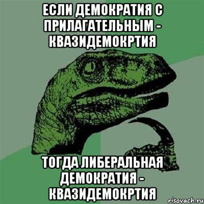 если демократия с прилагательным - квазидемокртия тогда либеральная демократия - квазидемокртия, Мем Филосораптор