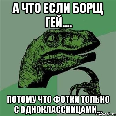 а что если борщ гей.... потому что фотки только с одноклассницами..., Мем Филосораптор