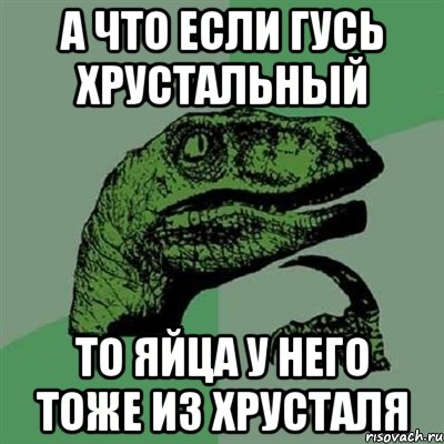 а что если гусь хрустальный то яйца у него тоже из хрусталя, Мем Филосораптор