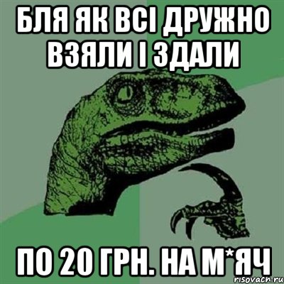 бля як всі дружно взяли і здали по 20 грн. на м*яч, Мем Филосораптор