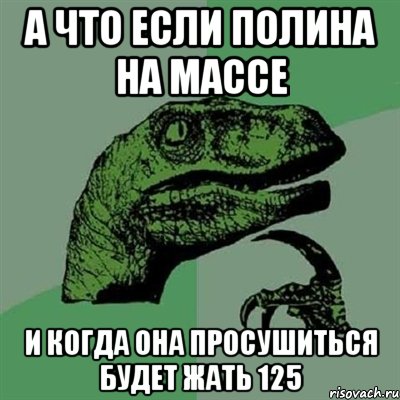 а что если полина на массе и когда она просушиться будет жать 125, Мем Филосораптор