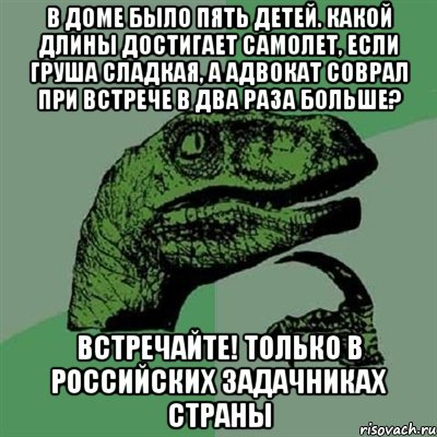 в доме было пять детей. какой длины достигает самолет, если груша сладкая, а адвокат соврал при встрече в два раза больше? встречайте! только в российских задачниках страны, Мем Филосораптор