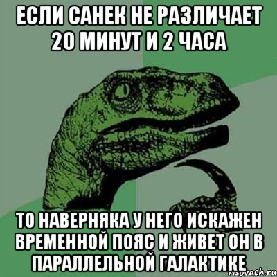 если санек не различает 20 минут и 2 часа то наверняка у него искажен временной пояс и живет он в параллельной галактике, Мем Филосораптор